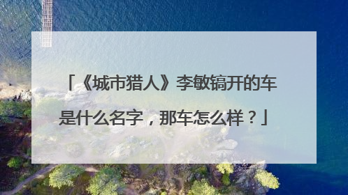 《城市猎人》李敏镐开的车是什么名字，那车怎么样？