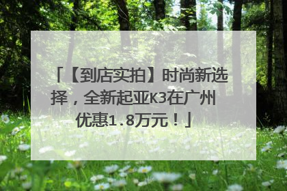 【到店实拍】时尚新选择，全新起亚K3在广州优惠1.8万元！