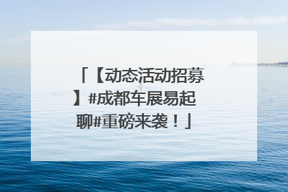 【动态活动招募】#成都车展易起聊#重磅来袭！