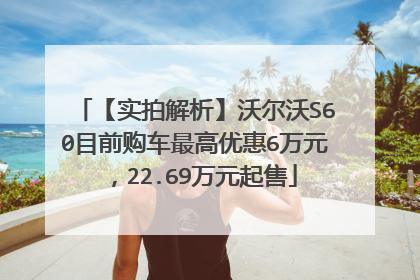 【实拍解析】沃尔沃S60目前购车最高优惠6万元，22.69万元起售