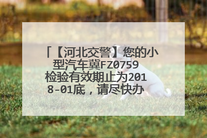 【河北交警】您的小型汽车冀FZ0759检验有效期止为2018-01底，请尽快办理定期检验业务。
