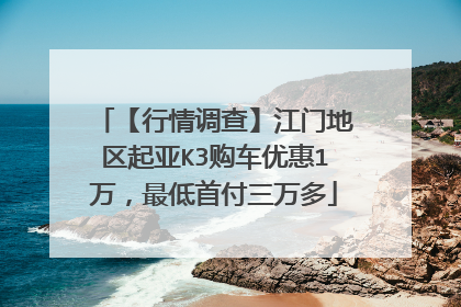 【行情调查】江门地区起亚K3购车优惠1万，最低首付三万多
