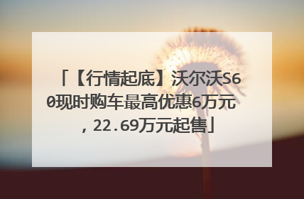 【行情起底】沃尔沃S60现时购车最高优惠6万元，22.69万元起售
