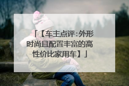 【车主点评:外形时尚且配置丰富的高性价比家用车】