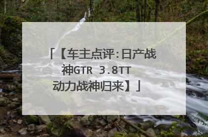 【车主点评:日产战神GTR 3.8TT动力战神归来】