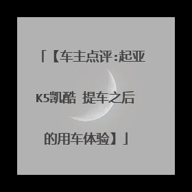 【车主点评:起亚K5凯酷 提车之后的用车体验】