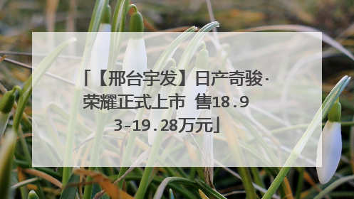 【邢台宇发】日产奇骏·荣耀正式上市 售18.93-19.28万元
