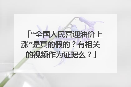 “全国人民喜迎油价上涨”是真的假的？有相关的视频作为证据么？