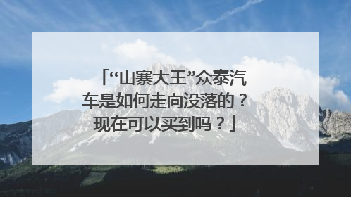 “山寨大王”众泰汽车是如何走向没落的？现在可以买到吗？