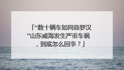 “数十辆车如同叠罗汉”山东威海发生严重车祸，到底怎么回事？
