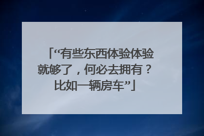 “有些东西体验体验就够了，何必去拥有？比如一辆房车”
