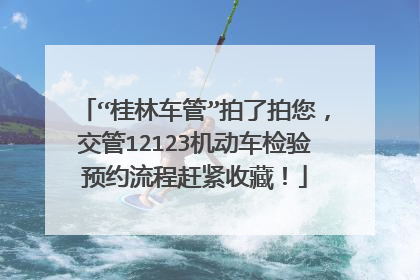“桂林车管”拍了拍您，交管12123机动车检验预约流程赶紧收藏！