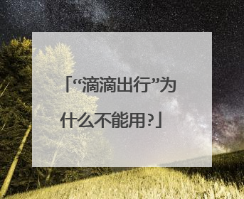 “滴滴出行”为什么不能用?