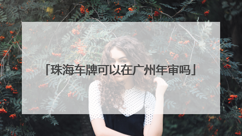 珠海车牌可以在广州年审吗