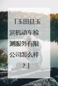玉田县玉滨机动车检测服务有限公司怎么样？