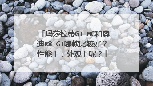 玛莎拉蒂GT MC和奥迪R8 GT哪款比较好？性能上，外观上呢？