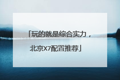 玩的就是综合实力，北京X7配置推荐
