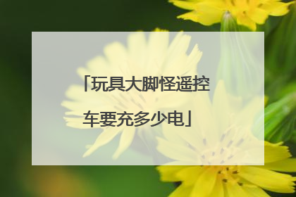 玩具大脚怪遥控车要充多少电