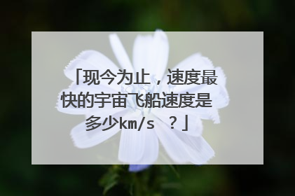 现今为止，速度最快的宇宙飞船速度是多少km/s ？