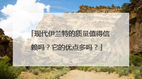 现代伊兰特的质量值得信赖吗？它的优点多吗？