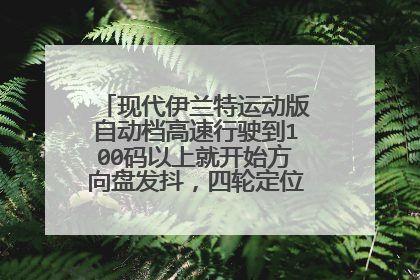现代伊兰特运动版自动档高速行驶到100码以上就开始方向盘发抖，四轮定位也做了还是这样
