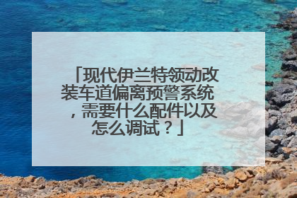 现代伊兰特领动改装车道偏离预警系统，需要什么配件以及怎么调试？