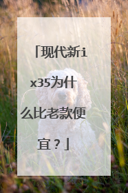 现代新ix35为什么比老款便宜？