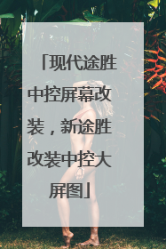 现代途胜中控屏幕改装，新途胜改装中控大屏图