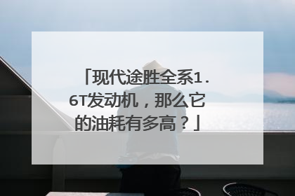现代途胜全系1.6T发动机，那么它的油耗有多高？