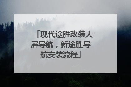 现代途胜改装大屏导航，新途胜导航安装流程
