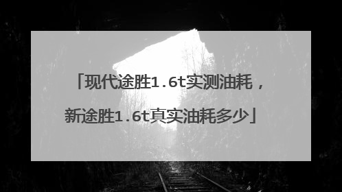 现代途胜1.6t实测油耗，新途胜1.6t真实油耗多少