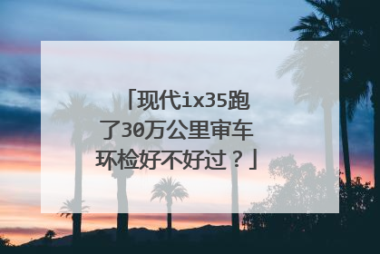 现代ix35跑了30万公里审车环检好不好过？