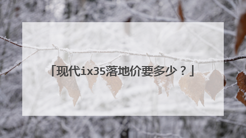 现代ix35落地价要多少？