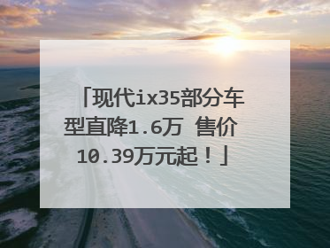 现代ix35部分车型直降1.6万 售价10.39万元起！