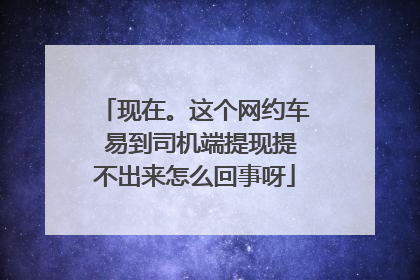 现在。这个网约车 易到司机端提现提不出来怎么回事呀
