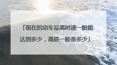 现在的动车最高时速一般能达到多少，高铁一般是多少