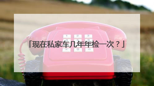 现在私家车几年年检一次？
