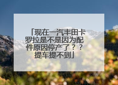 现在一汽丰田卡罗拉是不是因为配件原因停产了？？提车提不到