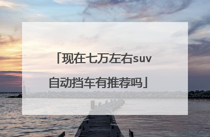 现在七万左右suv自动挡车有推荐吗