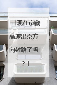 现在京藏高速出京方向封路了吗？