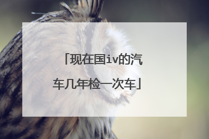 现在国iv的汽车几年检一次车