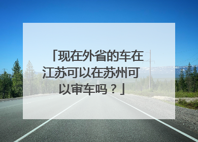 现在外省的车在江苏可以在苏州可以审车吗？