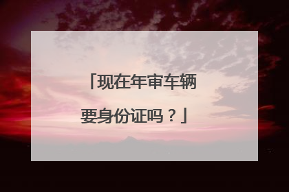 现在年审车辆要身份证吗？