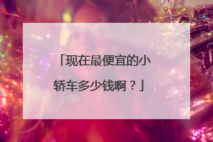 现在最便宜的小轿车多少钱啊？
