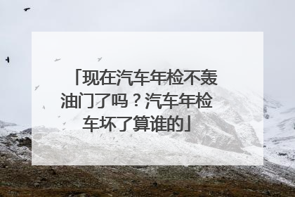 现在汽车年检不轰油门了吗？汽车年检车坏了算谁的
