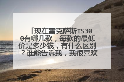 现在雷克萨斯IS300有哪几款，每款的最低价是多少钱，有什么区别？谁能告诉我，我很喜欢雷克萨斯的，谢谢…