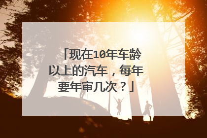 现在10年车龄以上的汽车，每年要年审几次？