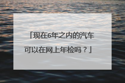 现在6年之内的汽车可以在网上年检吗？
