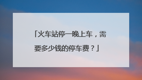 火车站停一晚上车，需要多少钱的停车费？