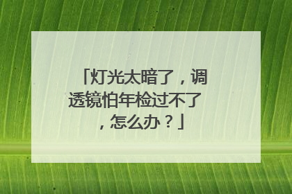 灯光太暗了，调透镜怕年检过不了，怎么办？